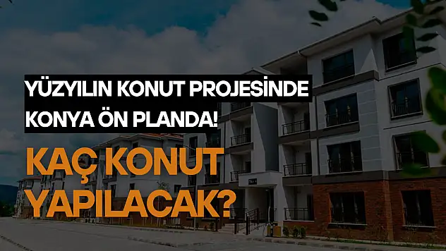 Yüzyılın Konut Projesi'nin detayları açıklandı: Konya ön planda! Konya'da kaç konut yapılacak?