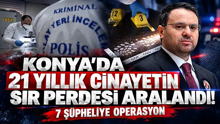 Konya’da 21 yıllık cinayetin sır perdesi aralandı! 7 şüpheliye operasyon