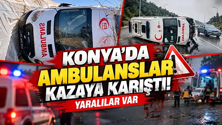 Konya’da ambulanslar kazaya karıştı! Yaralılar var