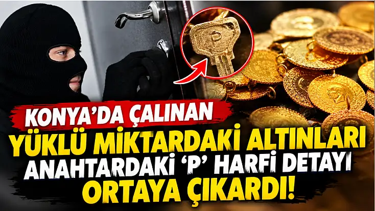 Konya’da çalınan yüklü miktardaki altınları anahtardaki ‘P’ harfi detayı ortaya çıkardı!