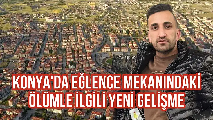 Konya’da eğlence mekanındaki ölümle ilgili yeni gelişme