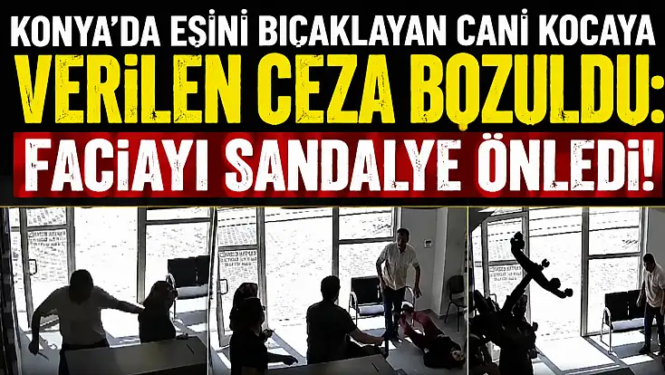 Konya’da eşini bıçaklayan cani kocaya verilen ceza bozuldu: Faciayı sandalye önledi!