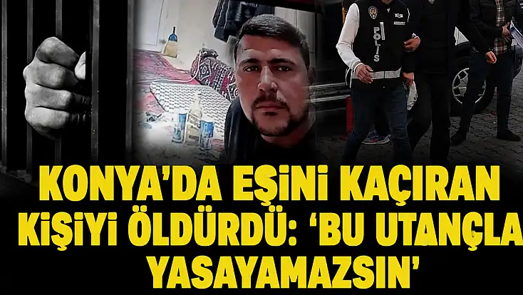 Konya'da eşini kaçıran kişiyi öldürdü: 'Bu utançla yaşayamazsın'