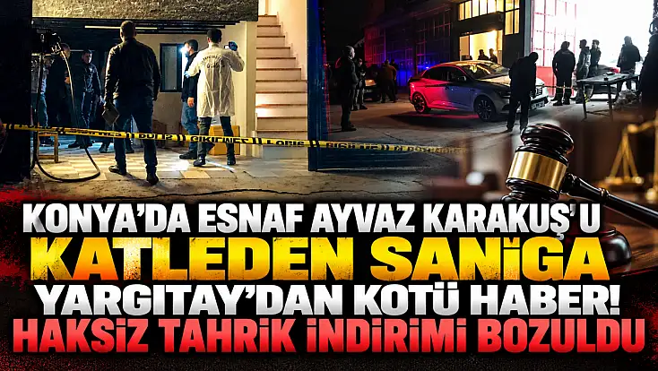 Konya’da esnaf Ayvaz Karakuş’u katleden sanığa Yargıtay’dan kötü haber! Haksız tahrik indirimi bozuldu