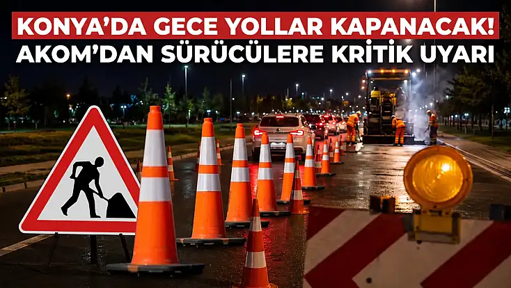 Konya’da gece yollar kapanacak! AKOM’dan sürücülere kritik uyarı