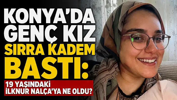 Konya'da genç kız sırra kadem bastı: 19 yaşındaki İlknur Nalça’ya ne oldu?