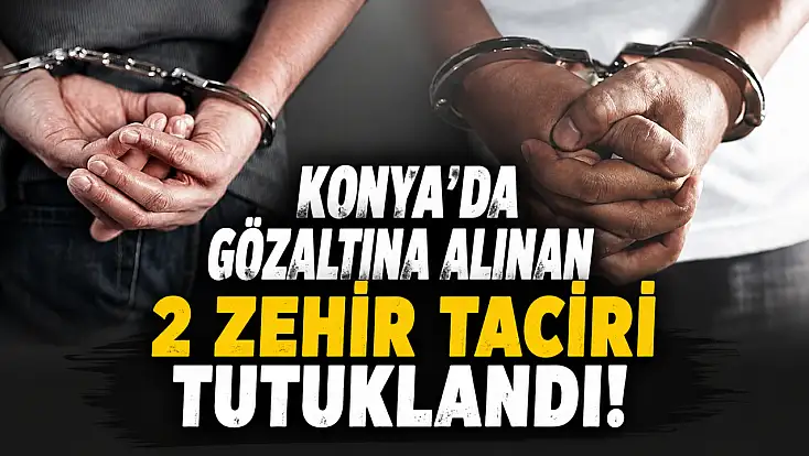 Konya’da gözaltına alınan 2 zehir taciri tutuklandı!
