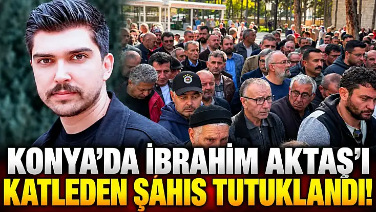 Konya’da İbrahim Aktaş’ı katleden şahıs tutuklandı!