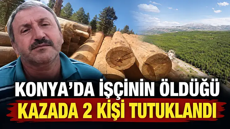 Konya’da işçinin öldüğü kazada 2 kişi tutuklandı