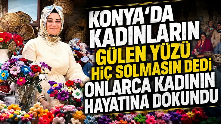 Konya'da kadınların gülen yüzü hiç solmasın dedi onlarca kadının hayatına dokundu
