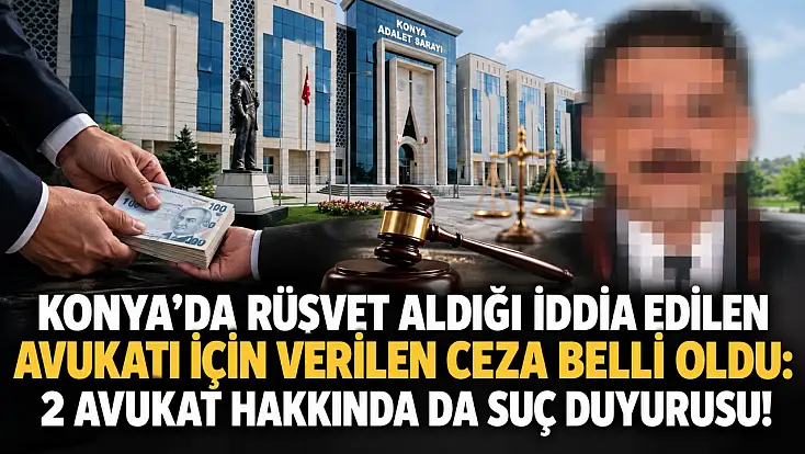 Konya'da rüşvet aldığı iddia edilen avukat için verilen ceza belli oldu: 2 avukat hakkında da suç duyurusu!