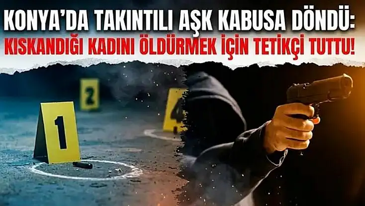 Konya’da takıntılı aşk kabusa döndü: Kıskandığı kadını öldürtmek için tetikçi tuttu!