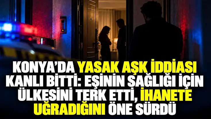 Konya’da yasak aşk iddiası kanlı bitti: Eşinin sağlığı için ülkesini terk etti, ihanete uğradığını öne sürdü