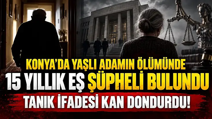 Konya’da yaşlı adamın ölümünde 15 yıllık eş şüpheli bulundu: Tanık ifadesi kan dondurdu!