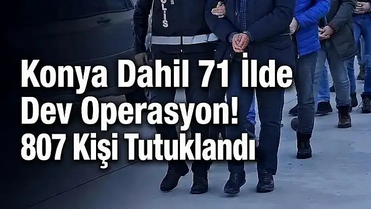 Konya dahil 71 ilde dev operasyon! 807 kişi tutuklandı