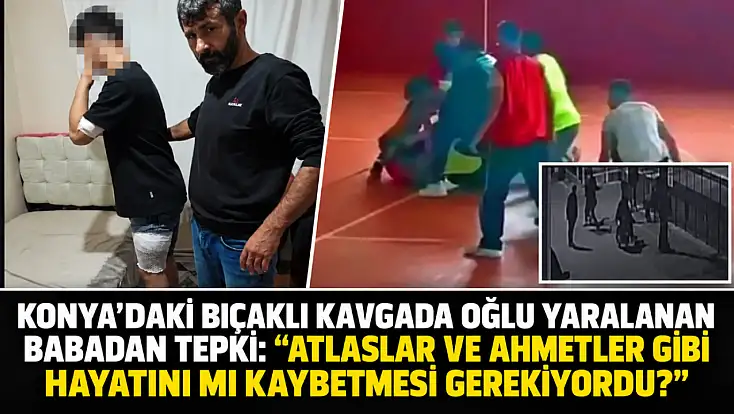 Konya’daki bıçaklı kavgada oğlu yaralanan babadan tepki: ‘Atlaslar ve Ahmetler gibi hayatını mı kaybetmesi gerekiyordu?’