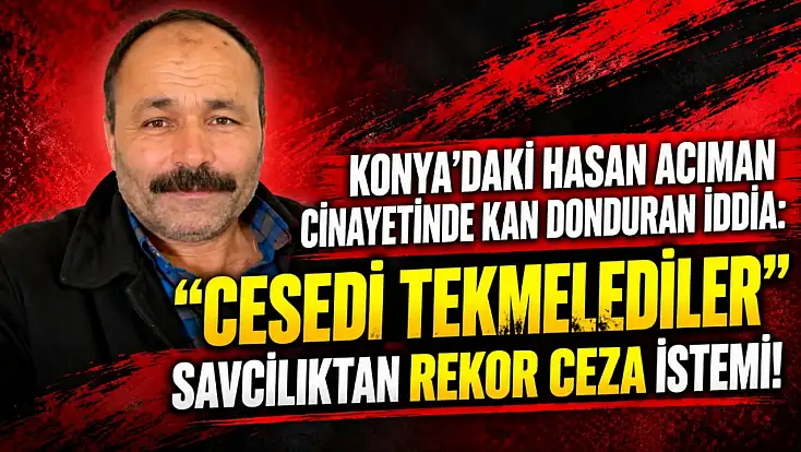 Konya’daki Hasan Acıman cinayetinde kan donduran iddia: ‘Cesedi tekmelediler’