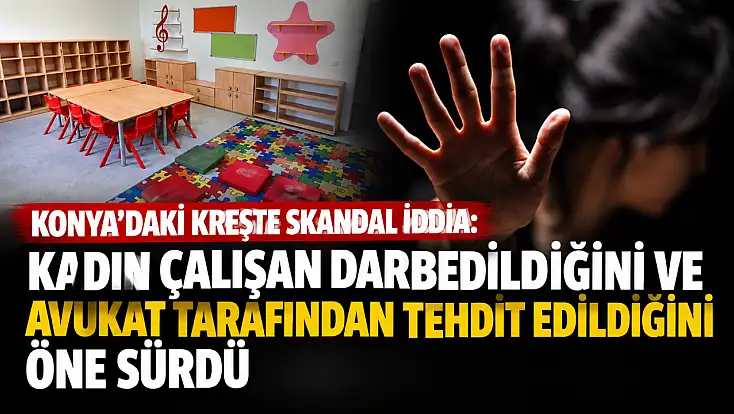 Konya’daki kreşte skandal iddia: Kadın çalışan darbedildiğini ve avukat tarafından tehdit edildiğini öne sürdü!