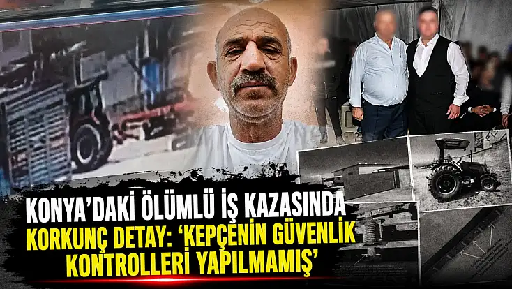 Konya’daki ölümlü iş kazasında korkunç detay: ‘Kepçenin güvenlik kontrolleri yapılmamış’