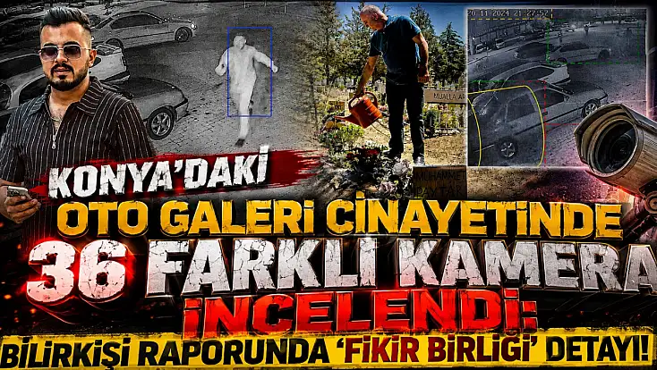 Konya’daki oto galeri cinayetinde 36 farklı kamera incelendi: Bilirkişi raporunda ‘Fikir birliği’ detayı!