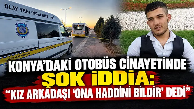 Konya’daki otobüs cinayetinde şok iddia: ‘Kız arkadaşı ‘Ona haddini bildir’ dedi’