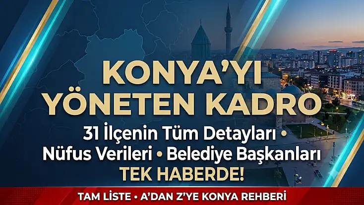 Konya’yı yöneten kadro ve 31 İlçenin tüm detayları tek haberde