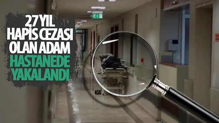 27 yıl hapis cezası olan adam hastanede yakalandı