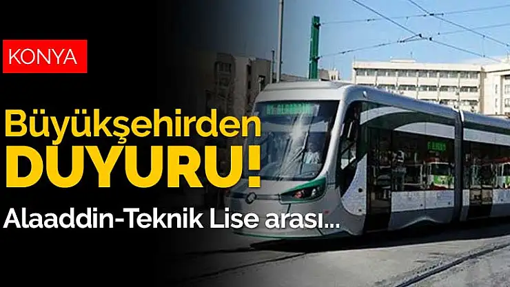 Konya Büyükşehir Belediyesi'nden duyuru! Teknik Lise'ye kadar tramvay yok