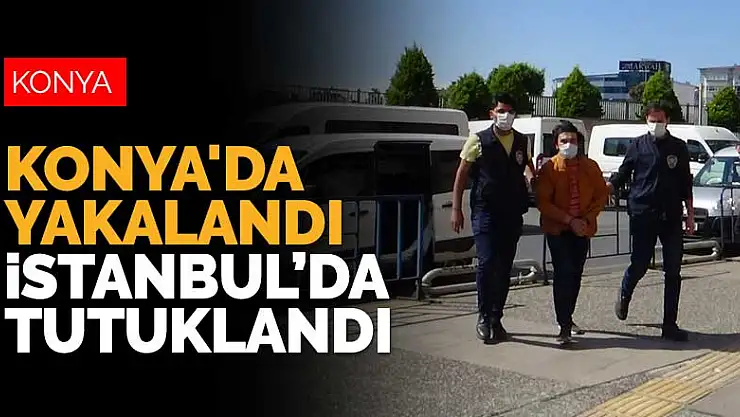 Konya'da yakalandı İstanbul'da tutuklandı
