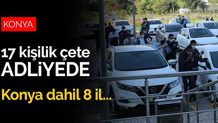 Konya dahil 8 ilde düzenlenen dolandırıcılık operasyonuyla yakalanan 17 kişilik çete adliyede