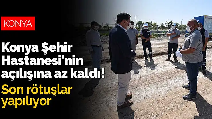 Konya Şehir Hastanesi'nin açılmasına az kaldı! Son rötuşlar yapılıyor