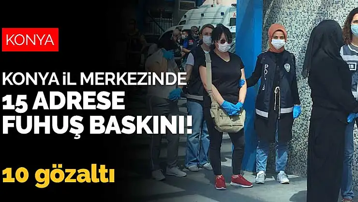 Konya il merkezinde 15 adrese fuhuş baskını! 10 gözaltı