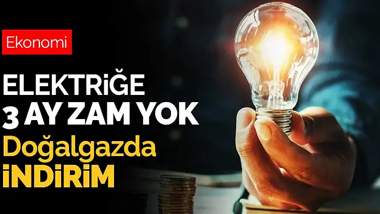 Elektriğe 3 ay zam yok doğalgazda indirim