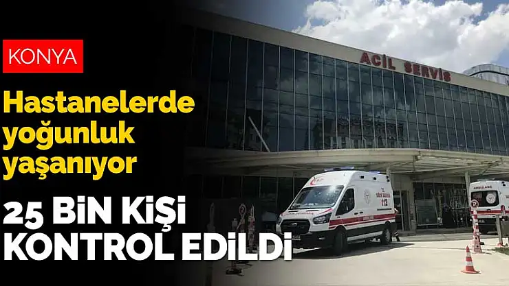 Konya'da filyasyon ekipleri 25 bin kişiyi kontrol etti! Hastanelerde yoğunluk yaşanıyor