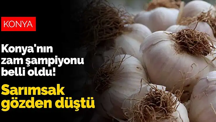 Konya'nın zam şampiyonu belli oldu! Sarımsak gözden düştü
