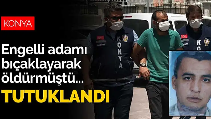 Konya'da engelli adamı bıçaklayarak öldüren zanlı tutuklandı