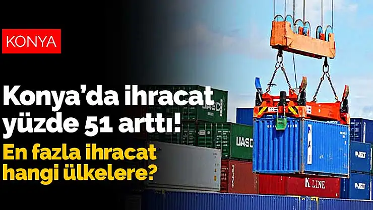 Konya'da ihracat yüzde 51 arttı! En fazla ihracat hangi ülkelerle gerçekleşti