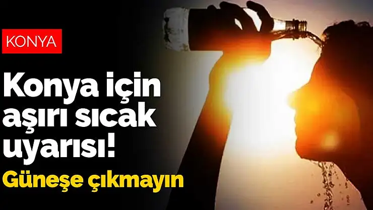 Konya için aşırı sıcak uyarısı! Güneşe çıkmayın