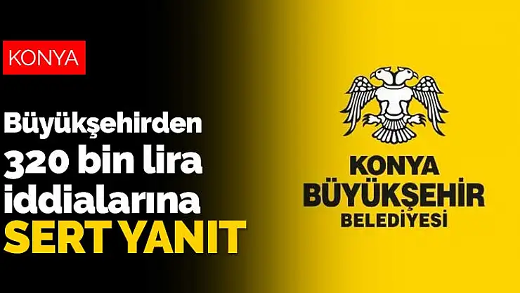 Konya Büyükşehir Belediyesi'nden 320 bin lira iddialarına sert yanıt