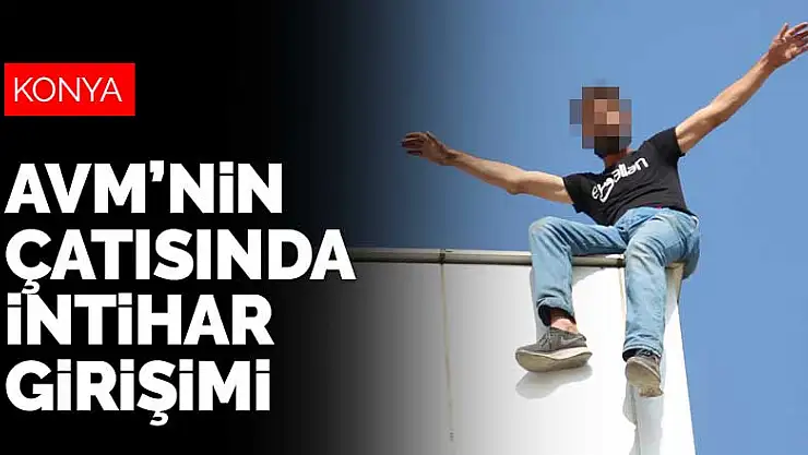 Konya'da 'maddi sorunlarım var' diyen şahıs alışveriş merkezinin çatısına çıktı