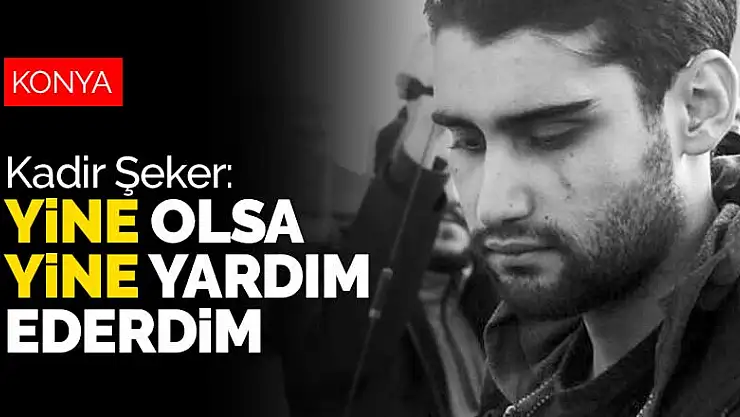 Konya'da yaşanan talihsiz olayın ardından 12 yıl hapis cezası alan Kadir Şeker 'yine yardım ederdim' dedi
