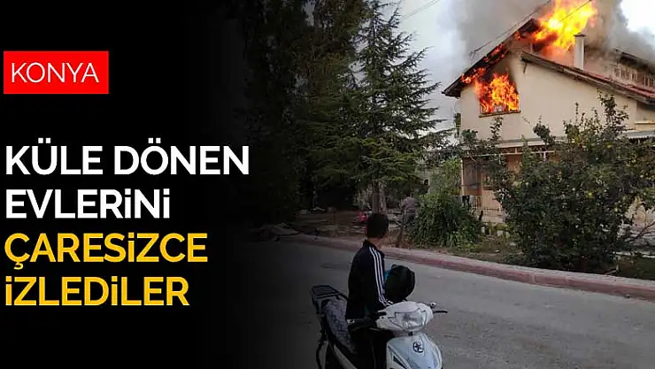 Konya'da çıkan yangında iki katlı ev küle dönerken çaresizce izlediler