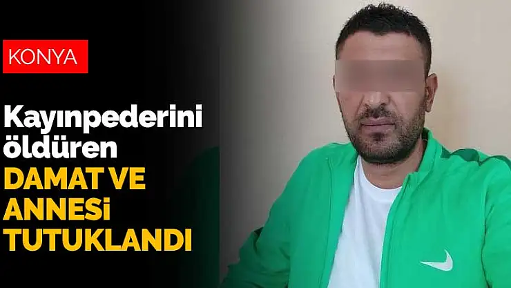 Konya'da tartıştığı kayınpederini öldüren damat ve annesi tutuklandı