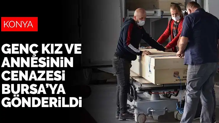 Konya'da eski nişanlısı tarafından öldürülen genç kız ve annesinin cenazeleri memleketlerine gönderildi
