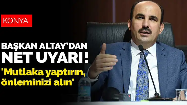 Konya Büyükşehir Belediye Başkanı Altay'dan Konya'ya net uyarı! 'Mutlaka yaptırın, önleminizi alın'