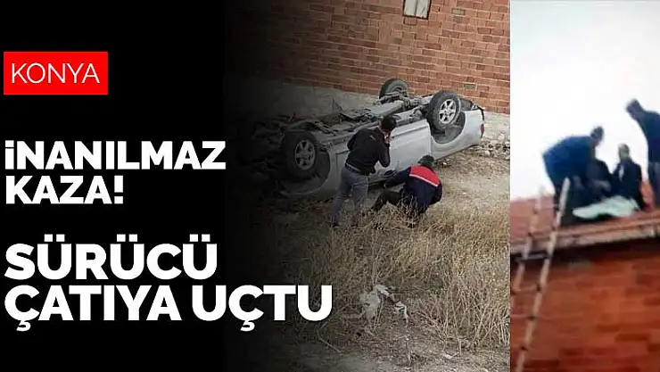 Konya'da inanılmaz kaza! Araç takla attı, savrulan sürücü evin çatısına uçtu