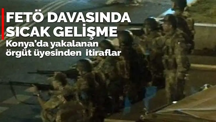 FETÖ davasında Konya'da yakalanan örgüt üyesinden itiraflar geldi