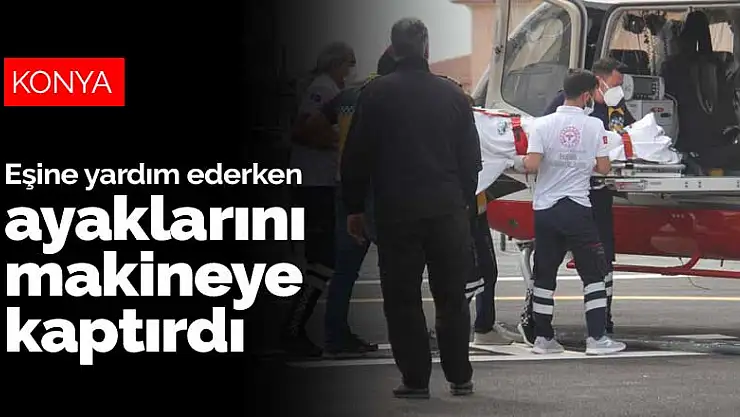 Ayaklarını çapa makinesine kaptıran kadın helikopter ambulans ile Konya'ya sevk edildi