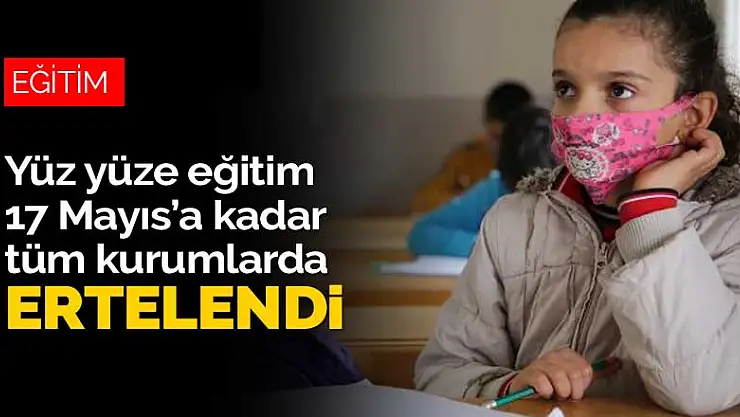 Yüz yüze eğitim tüm kurumlarda 17 Mayıs'a kadar ertelendi