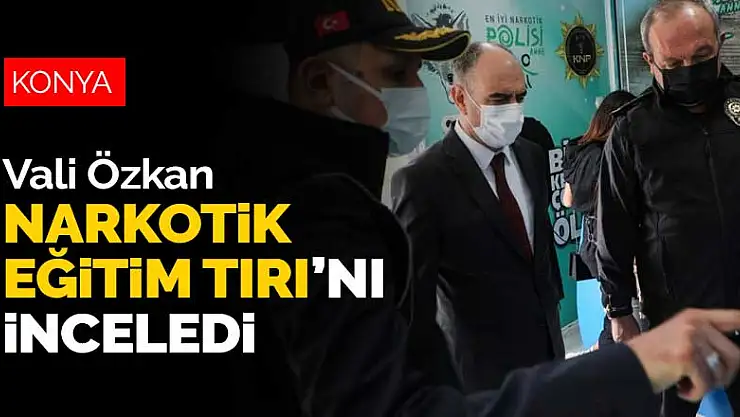 Vali Özkan Konya Emniyeti'nin hizmete sunduğu Narkotik Eğitim Tırı'nı inceledi